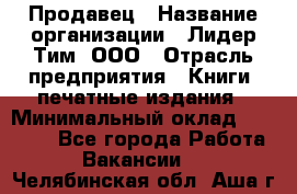 Продавец › Название организации ­ Лидер Тим, ООО › Отрасль предприятия ­ Книги, печатные издания › Минимальный оклад ­ 13 500 - Все города Работа » Вакансии   . Челябинская обл.,Аша г.